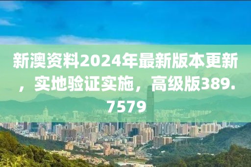 新澳资料2024年最新版本更新，实地验证实施，高级版389.7579