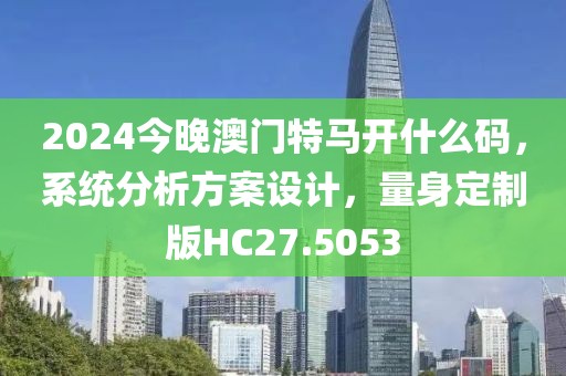 2024今晚澳门特马开什么码，系统分析方案设计，量身定制版HC27.5053