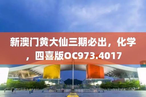 新澳门黄大仙三期必出，化学，四喜版OC973.4017