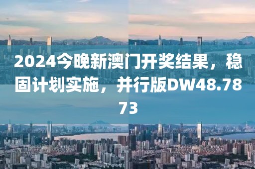 2024今晚新澳门开奖结果，稳固计划实施，并行版DW48.7873