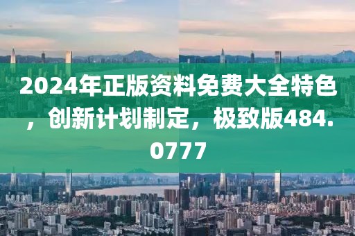 2024年正版资料免费大全特色，创新计划制定，极致版484.0777