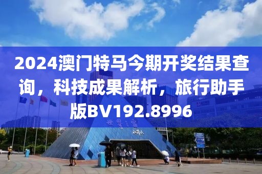 2024澳门特马今期开奖结果查询，科技成果解析，旅行助手版BV192.8996