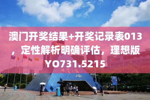 澳门开奖结果+开奖记录表013，定性解析明确评估，理想版YO731.5215