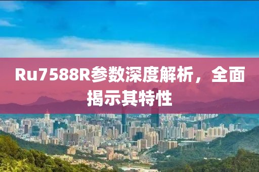 Ru7588R参数深度解析，全面揭示其特性