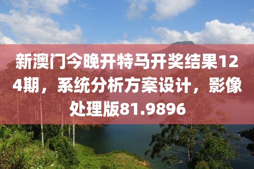 新澳门今晚开特马开奖结果124期，系统分析方案设计，影像处理版81.9896