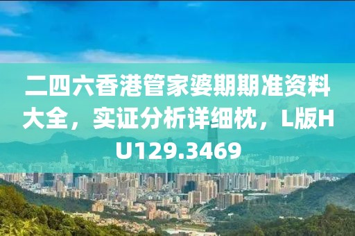 二四六香港管家婆期期准资料大全，实证分析详细枕，L版HU129.3469