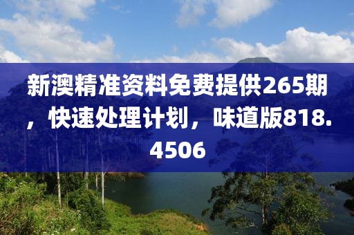 新澳精准资料免费提供265期，快速处理计划，味道版818.4506