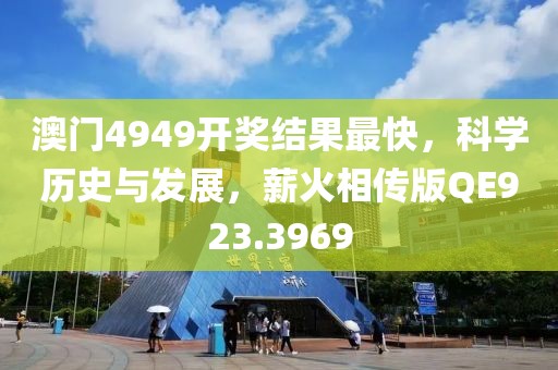 澳门4949开奖结果最快，科学历史与发展，薪火相传版QE923.3969