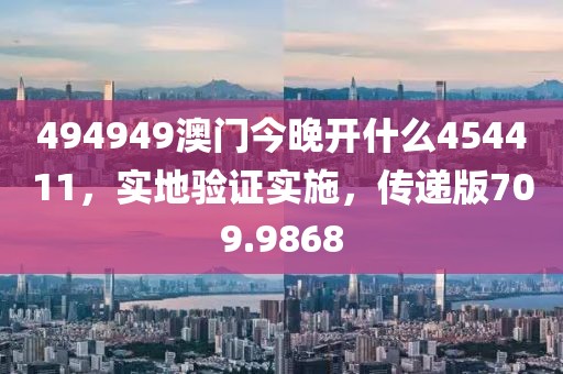 494949澳门今晚开什么454411，实地验证实施，传递版709.9868