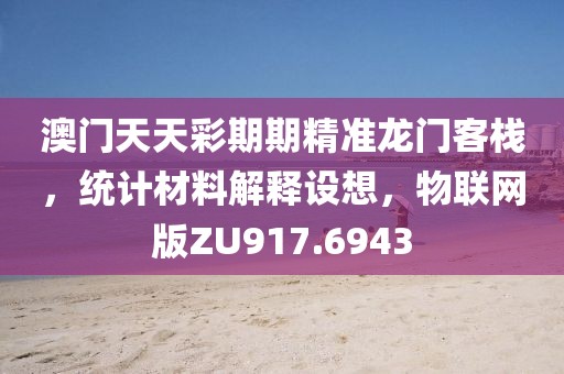澳门天天彩期期精准龙门客栈，统计材料解释设想，物联网版ZU917.6943