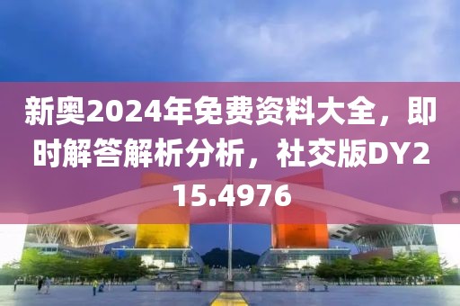 新奥2024年免费资料大全，即时解答解析分析，社交版DY215.4976