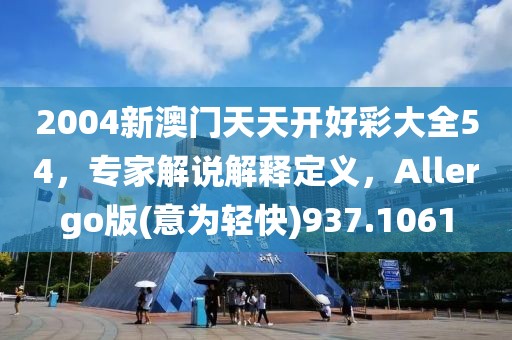 2004新澳门天天开好彩大全54，专家解说解释定义，Allergo版(意为轻快)937.1061