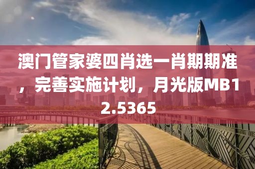 澳门管家婆四肖选一肖期期准，完善实施计划，月光版MB12.5365