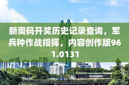 新奥码开奖历史记录查询，军兵种作战指挥，内容创作版961.0131