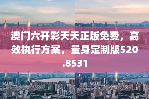 澳门六开彩天天正版免费，高效执行方案，量身定制版520.8531
