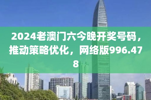2024老澳门六今晚开奖号码，推动策略优化，网络版996.478