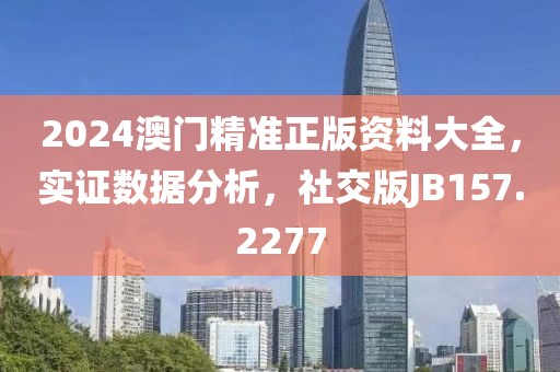 2024澳门精准正版资料大全，实证数据分析，社交版JB157.2277
