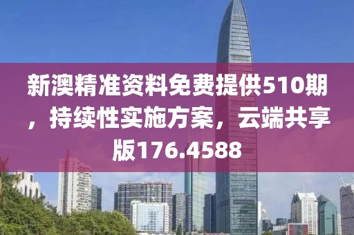 新澳精准资料免费提供510期，持续性实施方案，云端共享版176.4588