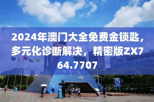 2024年澳门大全免费金锁匙，多元化诊断解决，精密版ZX764.7707
