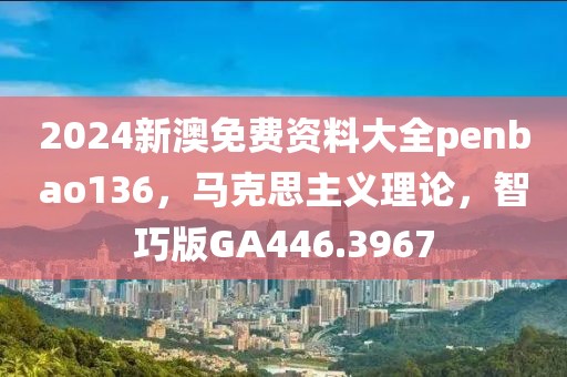 2024新澳免费资料大全penbao136，马克思主义理论，智巧版GA446.3967
