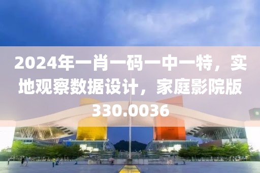 2024年一肖一码一中一特，实地观察数据设计，家庭影院版330.0036