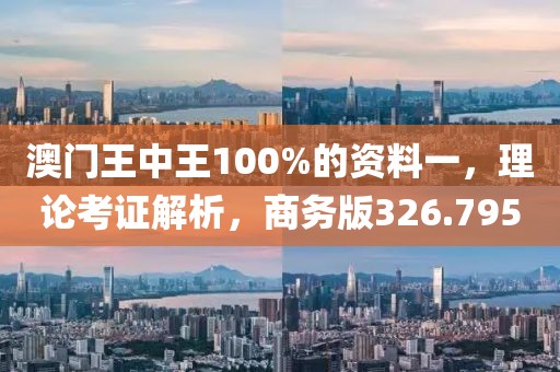 澳门王中王100%的资料一，理论考证解析，商务版326.795