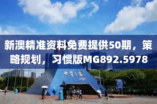 新澳精准资料免费提供50期，策略规划，习惯版MG892.5978