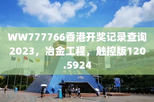 WW777766香港开奖记录查询2023，冶金工程，触控版120.5924