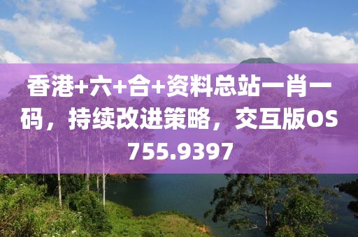 香港+六+合+资料总站一肖一码，持续改进策略，交互版OS755.9397