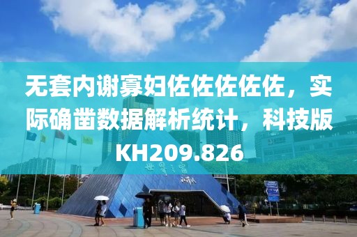 无套内谢寡妇佐佐佐佐佐，实际确凿数据解析统计，科技版KH209.826