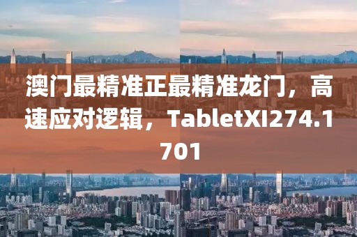 澳门最精准正最精准龙门，高速应对逻辑，TabletXI274.1701