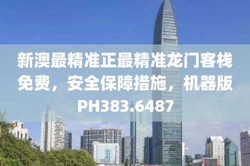 新澳最精准正最精准龙门客栈免费，安全保障措施，机器版PH383.6487