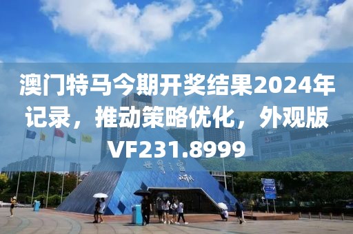 澳门特马今期开奖结果2024年记录，推动策略优化，外观版VF231.8999