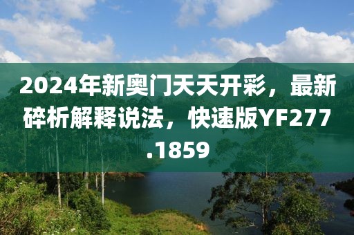 2024年新奥门天天开彩，最新碎析解释说法，快速版YF277.1859