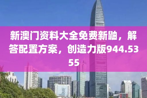 新澳门资料大全免费新鼬，解答配置方案，创造力版944.5355