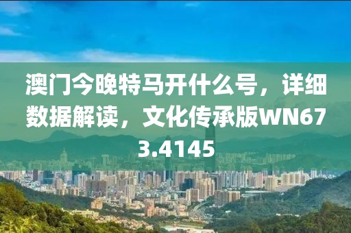 澳门今晚特马开什么号，详细数据解读，文化传承版WN673.4145