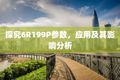 探究6R199P参数，应用及其影响分析
