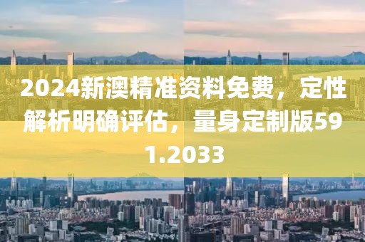2024新澳精准资料免费，定性解析明确评估，量身定制版591.2033