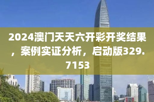 2024澳门天天六开彩开奖结果，案例实证分析，启动版329.7153