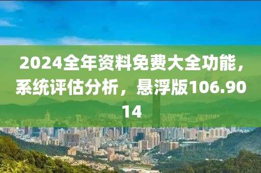 2024全年资料免费大全功能，系统评估分析，悬浮版106.9014