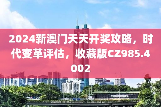 2024新澳门天天开奖攻略，时代变革评估，收藏版CZ985.4002