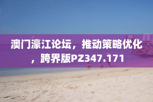 澳门濠江论坛，推动策略优化，跨界版PZ347.171