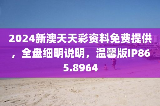 2024新澳天天彩资料免费提供，全盘细明说明，温馨版IP865.8964