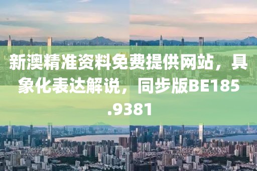 新澳精准资料免费提供网站，具象化表达解说，同步版BE185.9381