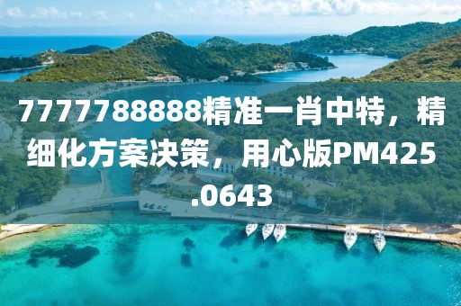 7777788888精准一肖中特，精细化方案决策，用心版PM425.0643