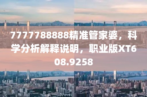 7777788888精准管家婆，科学分析解释说明，职业版XT608.9258