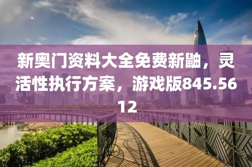 新奥门资料大全免费新鼬，灵活性执行方案，游戏版845.5612
