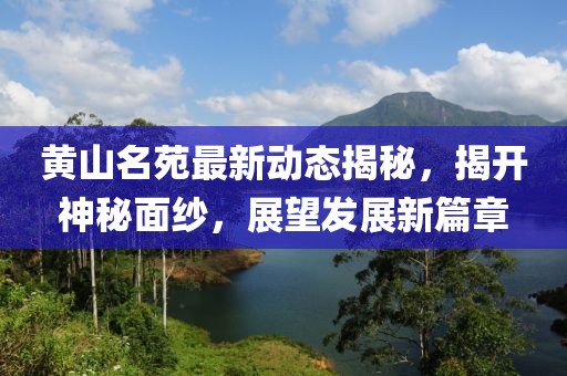 黄山名苑最新动态揭秘，揭开神秘面纱，展望发展新篇章