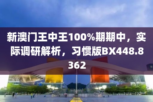 新澳门王中王100%期期中，实际调研解析，习惯版BX448.8362