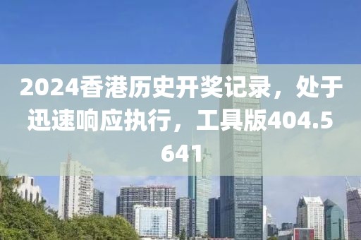 2024香港历史开奖记录，处于迅速响应执行，工具版404.5641
